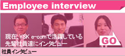 Employee interview 現在、Ysk e-comで活躍している先輩社員達にインタビュー　社員インタビュー